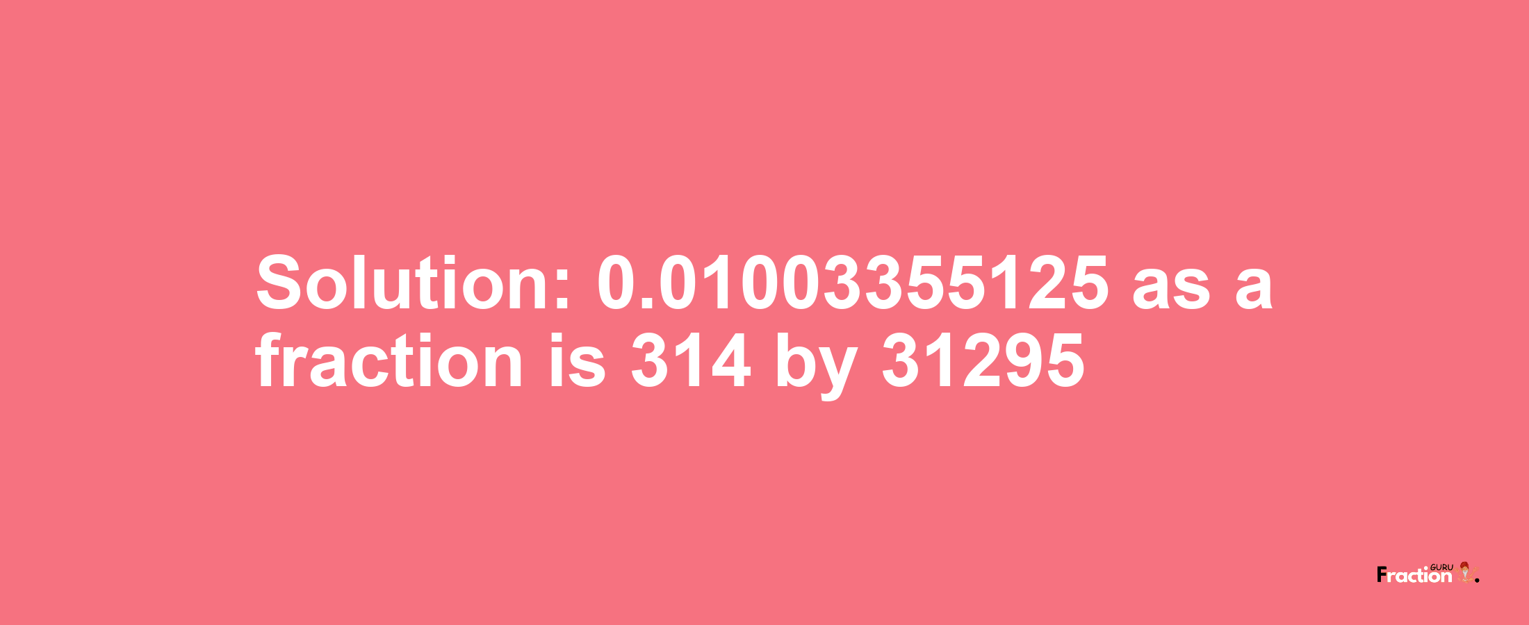 Solution:0.01003355125 as a fraction is 314/31295